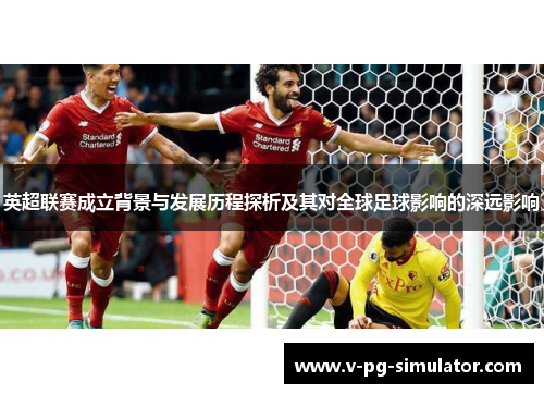 英超联赛成立背景与发展历程探析及其对全球足球影响的深远影响