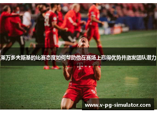 莱万多夫斯基的比赛态度如何帮助他在赛场上赢得优势并激发团队潜力