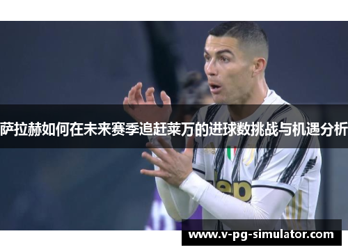 萨拉赫如何在未来赛季追赶莱万的进球数挑战与机遇分析