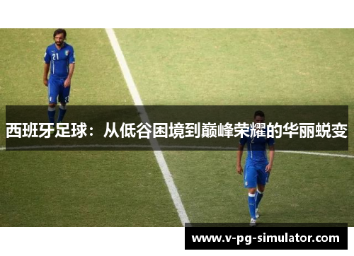 西班牙足球：从低谷困境到巅峰荣耀的华丽蜕变