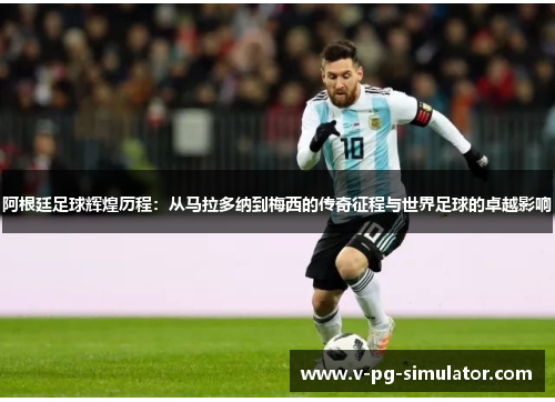 阿根廷足球辉煌历程：从马拉多纳到梅西的传奇征程与世界足球的卓越影响