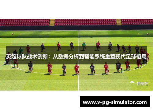 英超球队战术创新:从数据分析到智能系统重塑现代足球格局 英超球队战术创新:从数据分析到智能系统重塑现代足球格局