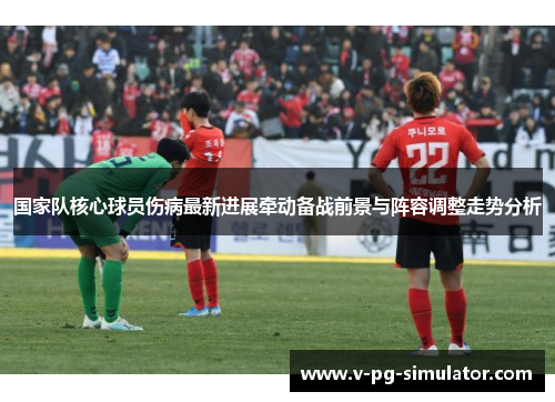 国家队核心球员伤病最新进展牵动备战前景与阵容调整走势分析