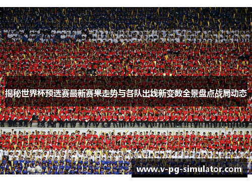 揭秘世界杯预选赛最新赛果走势与各队出线新变数全景盘点战局动态
