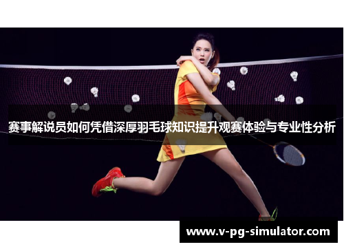 赛事解说员如何凭借深厚羽毛球知识提升观赛体验与专业性分析