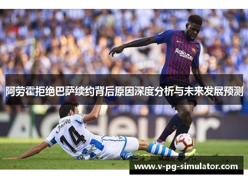 阿劳霍拒绝巴萨续约背后原因深度分析与未来发展预测