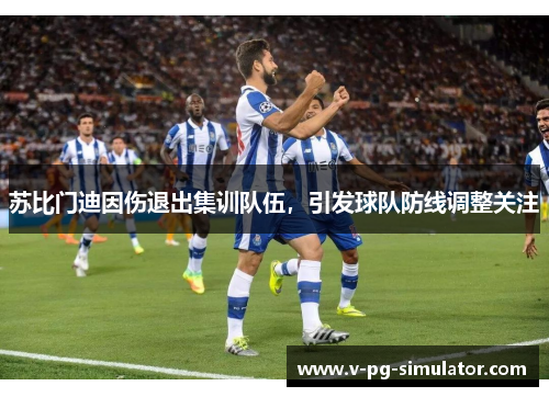 苏比门迪因伤退出集训队伍,引发球队防线调整关注 苏比门迪因伤退出集训队伍,引发球队防线调整关注