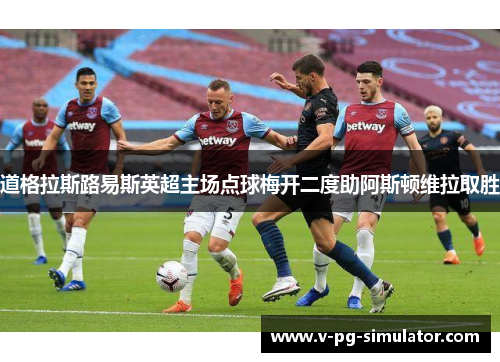 道格拉斯路易斯英超主场点球梅开二度助阿斯顿维拉取胜 道格拉斯路易斯英超主场点球梅开二度助阿斯顿维拉取胜