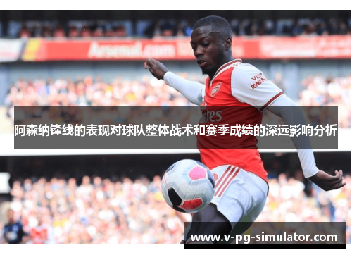 阿森纳锋线的表现对球队整体战术和赛季成绩的深远影响分析