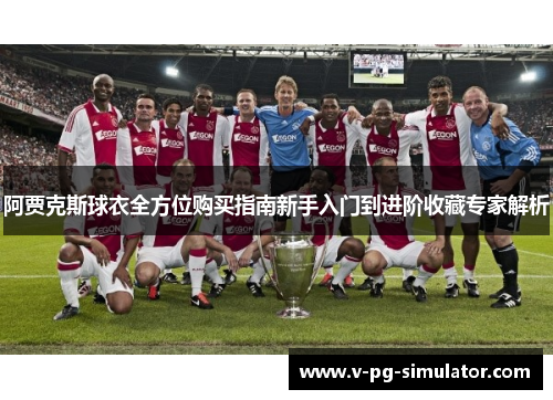 阿贾克斯球衣全方位购买指南新手入门到进阶收藏专家解析