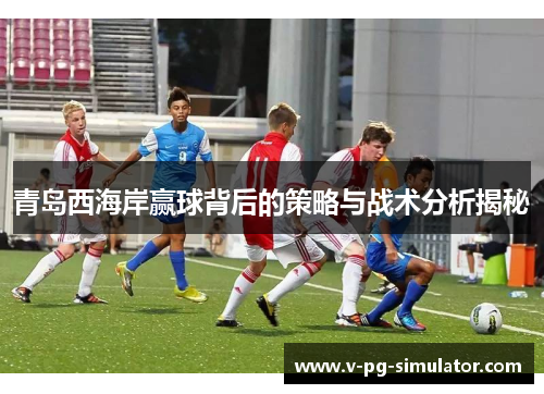 青岛西海岸赢球背后的策略与战术分析揭秘