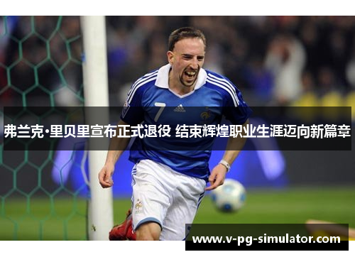 弗兰克·里贝里宣布正式退役 结束辉煌职业生涯迈向新篇章 弗兰克·里贝里宣布正式退役 结束辉煌职业生涯迈向新篇章