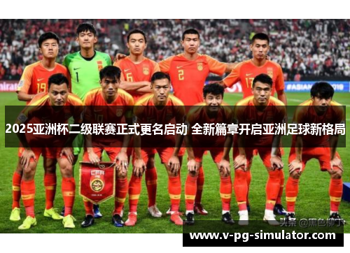 2025亚洲杯二级联赛正式更名启动 全新篇章开启亚洲足球新格局 2025亚洲杯二级联赛正式更名启动 全新篇章开启亚洲足球新格局