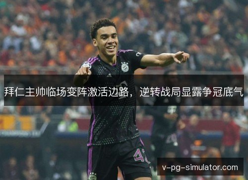 拜仁主帅临场变阵激活边路,逆转战局显露争冠底气 拜仁主帅临场变阵激活边路,逆转战局显露争冠底气