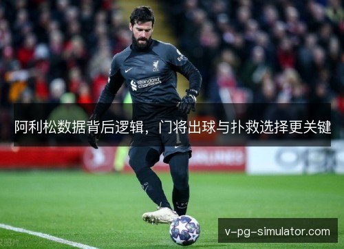阿利松数据背后逻辑,门将出球与扑救选择更关键 阿利松数据背后逻辑,门将出球与扑救选择更关键