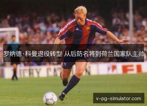 罗纳德·科曼退役转型 从后防名将到荷兰国家队主帅 罗纳德·科曼退役转型 从后防名将到荷兰国家队主帅